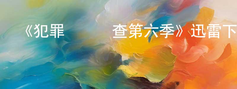 陳東雪發布《犯罪現場調查第六季》迅雷下載/在線觀看-犯罪歷史-美劇天堂